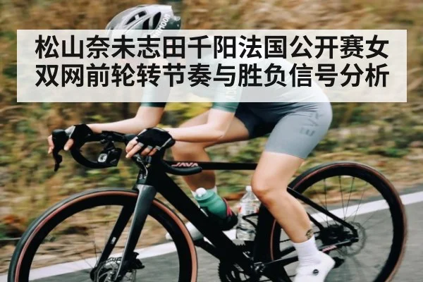 松山奈未志田千阳法国公开赛女双网前轮转节奏与胜负信号分析